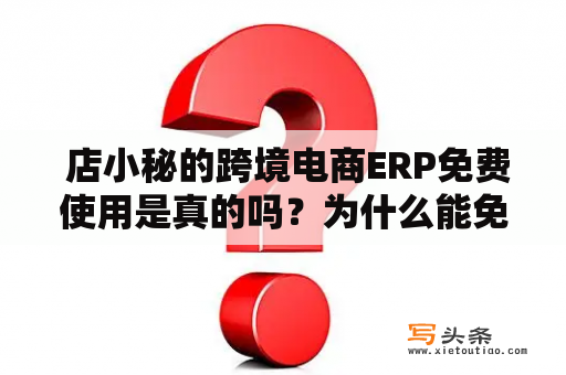  店小秘的跨境电商ERP免费使用是真的吗？为什么能免费提供呢？