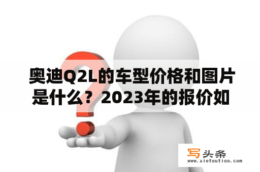  奥迪Q2L的车型价格和图片是什么？2023年的报价如何？