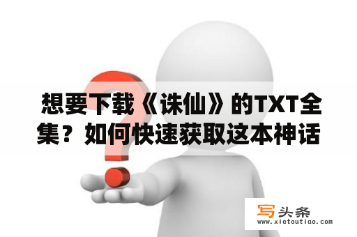  想要下载《诛仙》的TXT全集？如何快速获取这本神话小说的完整版本？以下是介绍下载《诛仙》TXT全集的一些方法和注意事项。