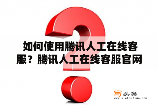  如何使用腾讯人工在线客服？腾讯人工在线客服官网为您解答！