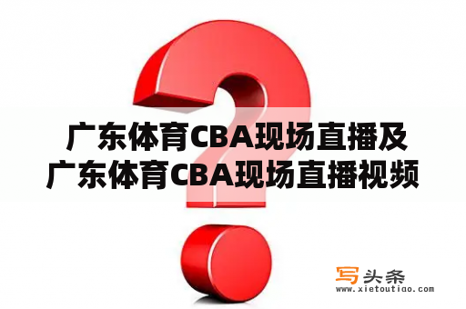  广东体育CBA现场直播及广东体育CBA现场直播视频，如何观看？