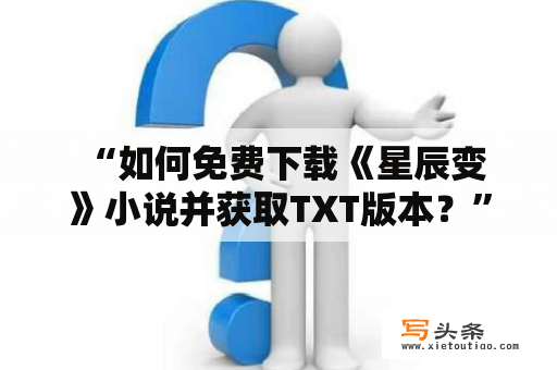  “如何免费下载《星辰变》小说并获取TXT版本？”——这是很多小说爱好者常问的问题。以下将从各个方面介绍如何免费下载《星辰变》小说以及如何获取TXT版本。