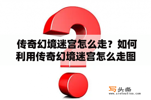  传奇幻境迷宫怎么走？如何利用传奇幻境迷宫怎么走图解来快速通关？如果你正在为这些问题苦恼，那么请跟随下面的指引，一起来解决这些问题吧！