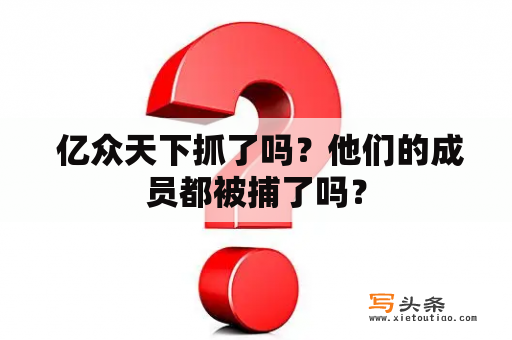  亿众天下抓了吗？他们的成员都被捕了吗？