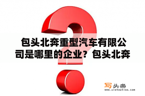  包头北奔重型汽车有限公司是哪里的企业？包头北奔、北奔重型汽车有限公司、企业