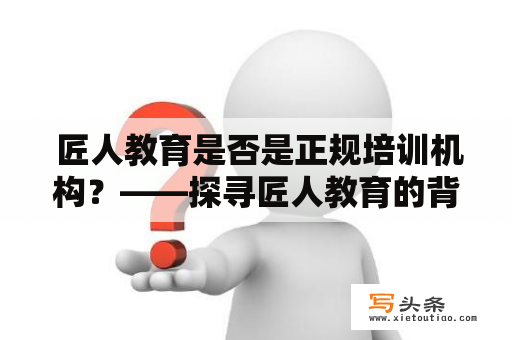  匠人教育是否是正规培训机构？——探寻匠人教育的背景与实力