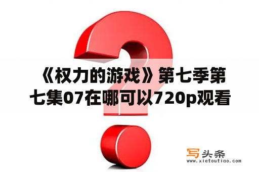  《权力的游戏》第七季第七集07在哪可以720p观看？