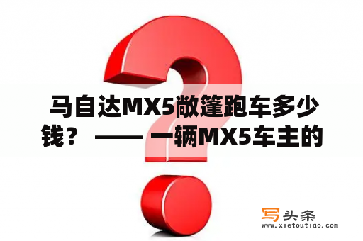  马自达MX5敞篷跑车多少钱？ —— 一辆MX5车主的详细经验分享