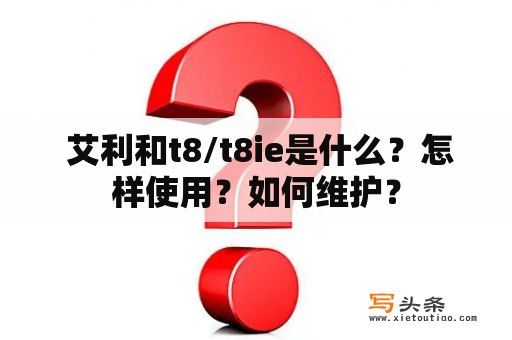  艾利和t8/t8ie是什么？怎样使用？如何维护？