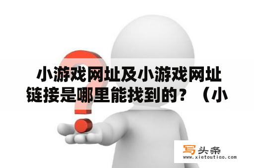  小游戏网址及小游戏网址链接是哪里能找到的？（小游戏网址、小游戏网址链接）