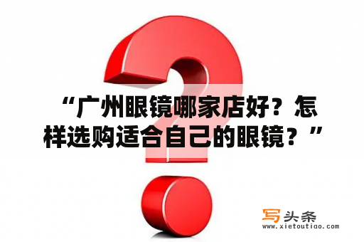  “广州眼镜哪家店好？怎样选购适合自己的眼镜？”