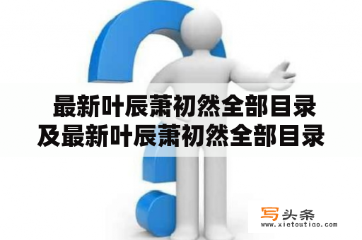  最新叶辰萧初然全部目录及最新叶辰萧初然全部目录4500：哪里可以找到最新的叶辰萧初然小说？