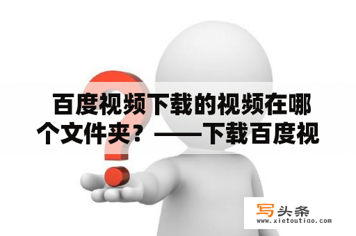  百度视频下载的视频在哪个文件夹？——下载百度视频的用户必看！