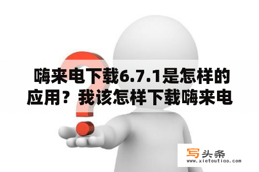  嗨来电下载6.7.1是怎样的应用？我该怎样下载嗨来电6.7.1？