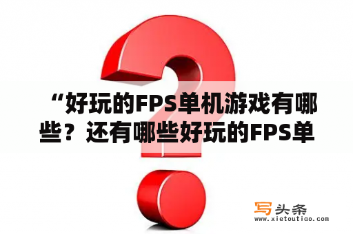  “好玩的FPS单机游戏有哪些？还有哪些好玩的FPS单机游戏手游？”这是很多游戏爱好者常常会问的问题，下面就为大家介绍几款经典的FPS单机游戏及手游。