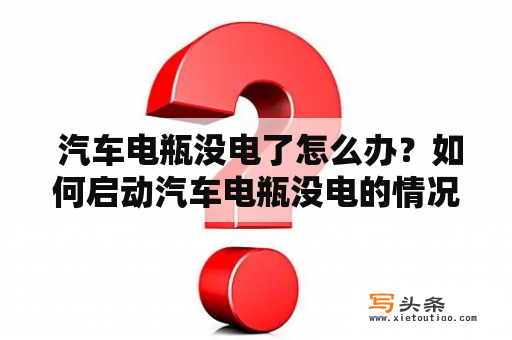  汽车电瓶没电了怎么办？如何启动汽车电瓶没电的情况？