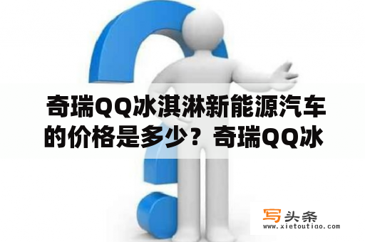  奇瑞QQ冰淇淋新能源汽车的价格是多少？奇瑞QQ冰淇淋新能源汽车是一款时尚、环保、实用的小型车型，其搭载了最新的新能源技术，非常适合城市出行。相比于传统燃油车，其优点在于零排放、低噪音、低能耗、低维护成本等。下面将从配置、外观、性能等方面为大家详细介绍这款车型，并解答大家关心的价格问题。