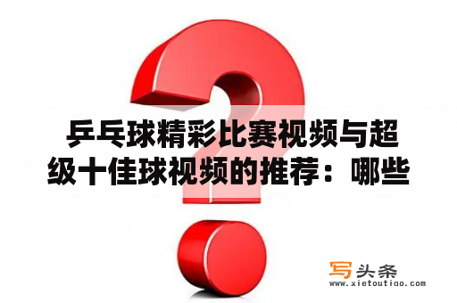  乒乓球精彩比赛视频与超级十佳球视频的推荐：哪些比赛和球技最令人惊叹？