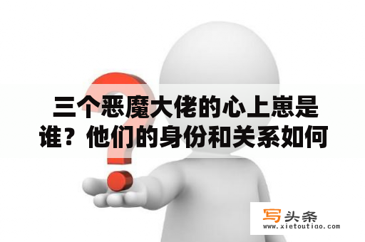  三个恶魔大佬的心上崽是谁？他们的身份和关系如何？他们之间的故事又是怎样的呢？下面就让我们一起来揭开这个神秘的谜团。