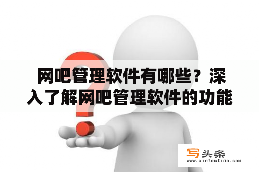  网吧管理软件有哪些？深入了解网吧管理软件的功能和优势！