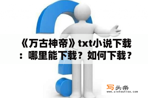  《万古神帝》txt小说下载：哪里能下载？如何下载？是免费的吗？