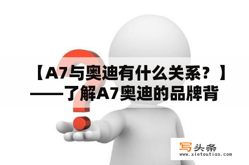  【A7与奥迪有什么关系？】——了解A7奥迪的品牌背景和核心优势