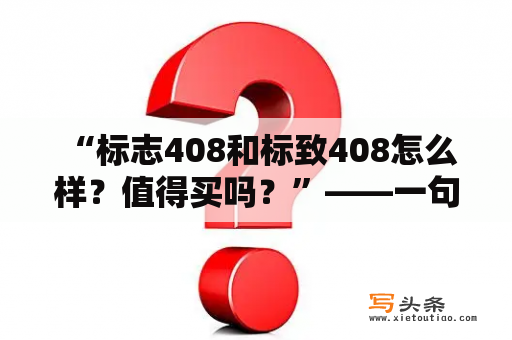  “标志408和标致408怎么样？值得买吗？”——一句普遍关注的问题，那么现在就来为大家解答吧！