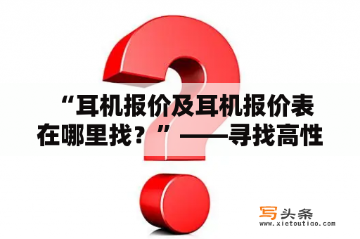  “耳机报价及耳机报价表在哪里找？”——寻找高性价比耳机必备指南