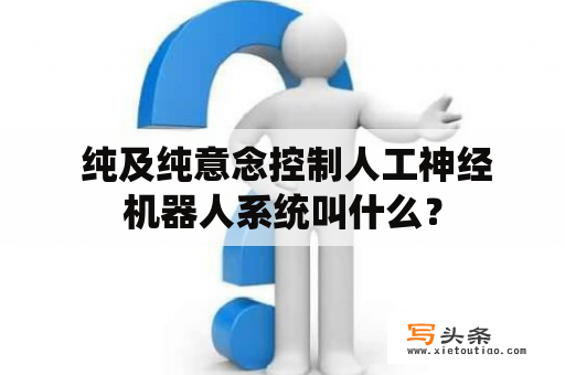  纯及纯意念控制人工神经机器人系统叫什么？