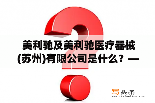  美利驰及美利驰医疗器械(苏州)有限公司是什么？——美利驰及其医疗器械在医疗领域中的应用