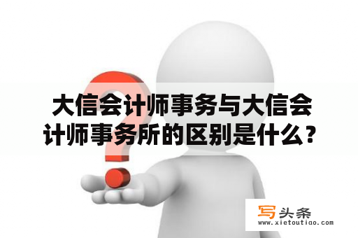  大信会计师事务与大信会计师事务所的区别是什么？大信会计师事务、大信会计师事务所