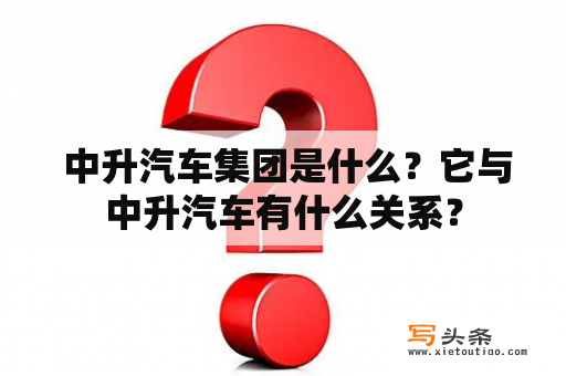  中升汽车集团是什么？它与中升汽车有什么关系？