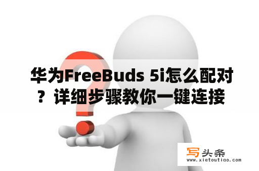  华为FreeBuds 5i怎么配对？详细步骤教你一键连接