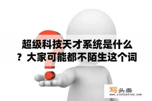  超级科技天才系统是什么？大家可能都不陌生这个词了，它是一个可以让人变成超级科技天才的系统，可以说是近年来最受欢迎的科技系统之一。