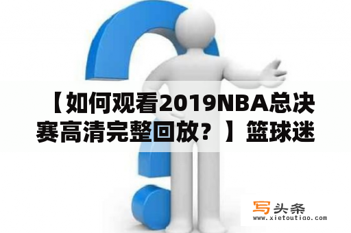  【如何观看2019NBA总决赛高清完整回放？】篮球迷们对NBA总决赛肯定是非常期待的，但是如果错过直播，那该怎么办呢？不用担心，以下是关于如何观看2019NBA总决赛完整回放的详细介绍。