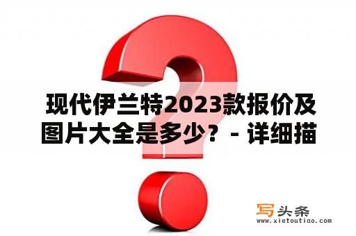  现代伊兰特2023款报价及图片大全是多少？- 详细描述