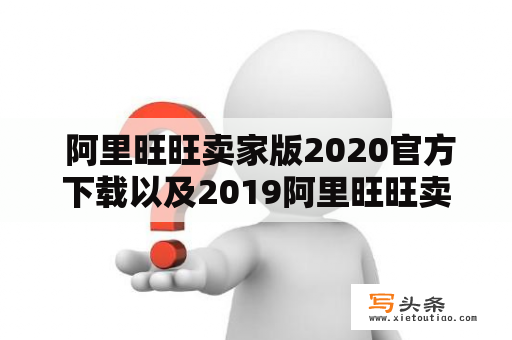  阿里旺旺卖家版2020官方下载以及2019阿里旺旺卖家版官网是哪里？如何下载？