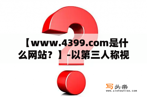  【www.4399.com是什么网站？】-以第三人称视角介绍4399游戏网站