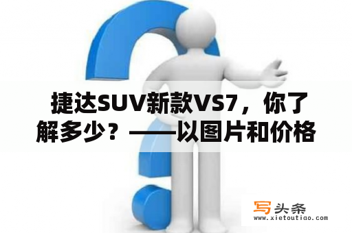  捷达SUV新款VS7，你了解多少？——以图片和价格对比，看看哪一个更适合你！