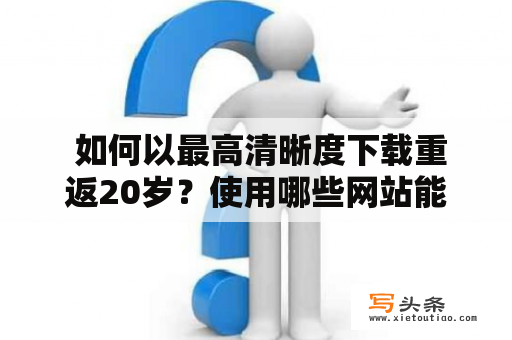  如何以最高清晰度下载重返20岁？使用哪些网站能够轻松下载重返20岁的1080P高清版本？