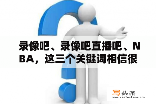  录像吧、录像吧直播吧、NBA，这三个关键词相信很多体育迷都不会陌生。但是，录像吧和录像吧直播吧到底有什么区别呢？NBA的直播又是怎样的呢？下面就让我们来揭开这些疑惑。