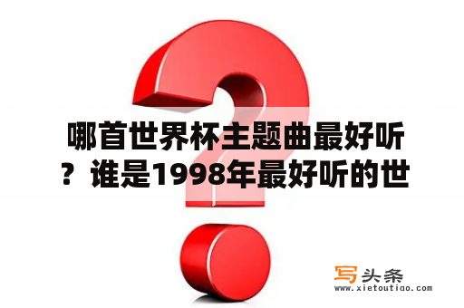  哪首世界杯主题曲最好听？谁是1998年最好听的世界杯主题曲第一名？