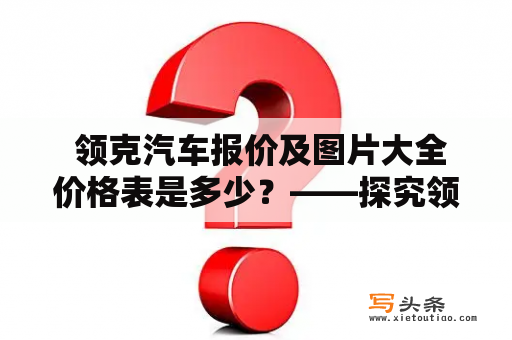  领克汽车报价及图片大全价格表是多少？——探究领克汽车报价及图片大全价格表