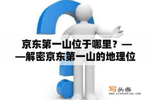  京东第一山位于哪里？——解密京东第一山的地理位置与景点介绍