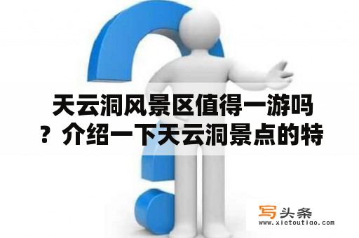  天云洞风景区值得一游吗？介绍一下天云洞景点的特色和游玩方式吧