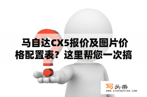  马自达CX5报价及图片价格配置表？这里帮您一次搞定！