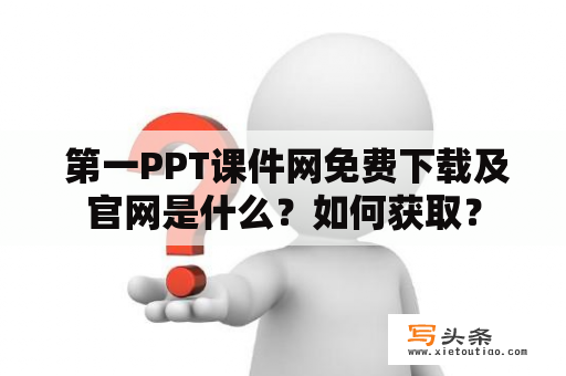  第一PPT课件网免费下载及官网是什么？如何获取？