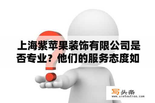  上海紫苹果装饰有限公司是否专业？他们的服务态度如何？质量怎么样？