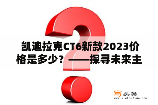  凯迪拉克CT6新款2023价格是多少？——探寻未来主义车型的高性价比