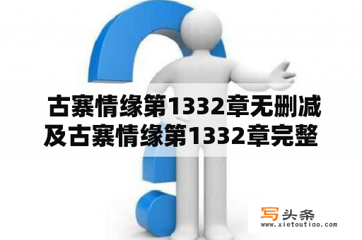  古寨情缘第1332章无删减及古寨情缘第1332章完整版免费？是否有官方渠道提供免费观看？